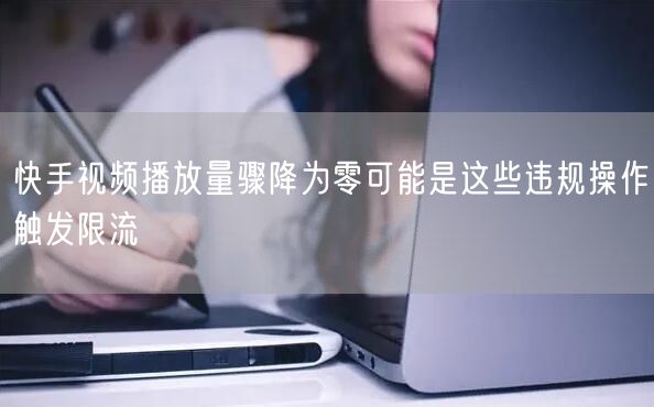 快手视频播放量骤降为零可能是这些违规操作触发限流