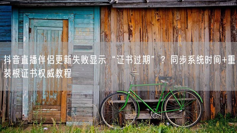 抖音直播伴侣更新失败显示“证书过期”？同步系统时间+重装根证书权威教程