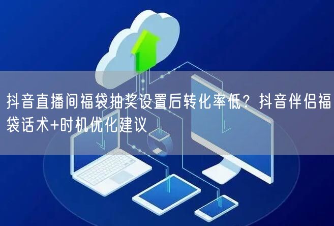 抖音直播间福袋抽奖设置后转化率低？抖音伴侣福袋话术+时机优化建议