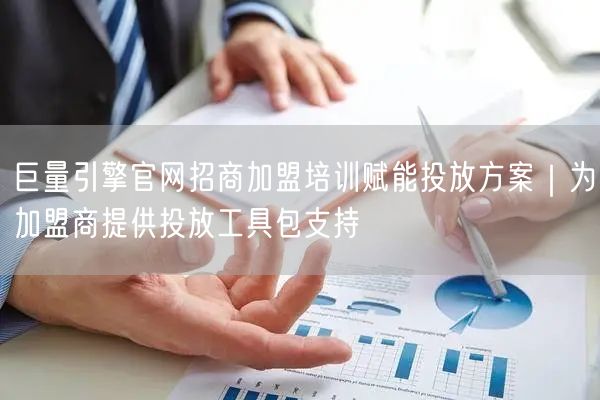巨量引擎官网招商加盟培训赋能投放方案｜为加盟商提供投放工具包支持