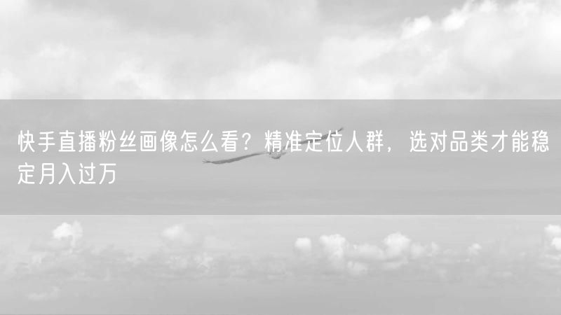 快手直播粉丝画像怎么看？精准定位人群，选对品类才能稳定月入过万
