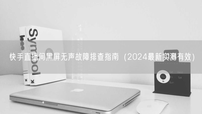 快手直播间黑屏无声故障排查指南（2024最新实测有效）