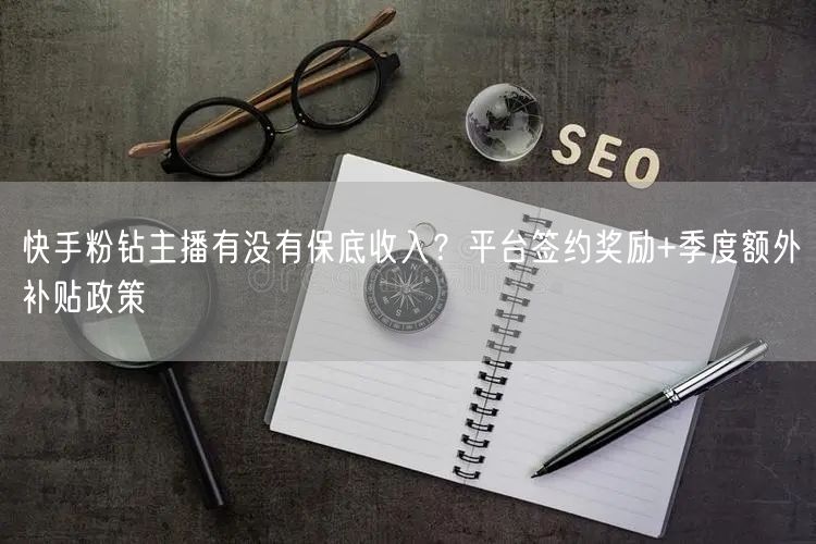 快手粉钻主播有没有保底收入？平台签约奖励+季度额外补贴政策