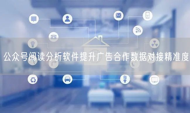 公众号阅读分析软件提升广告合作数据对接精准度