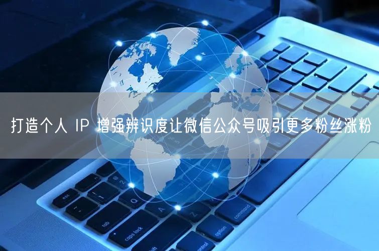打造个人 IP 增强辨识度让微信公众号吸引更多粉丝涨粉