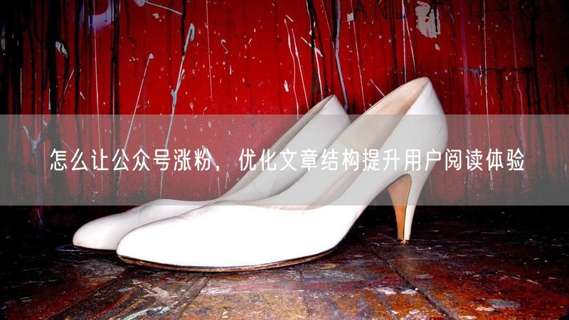 怎么让公众号涨粉，优化文章结构提升用户阅读体验