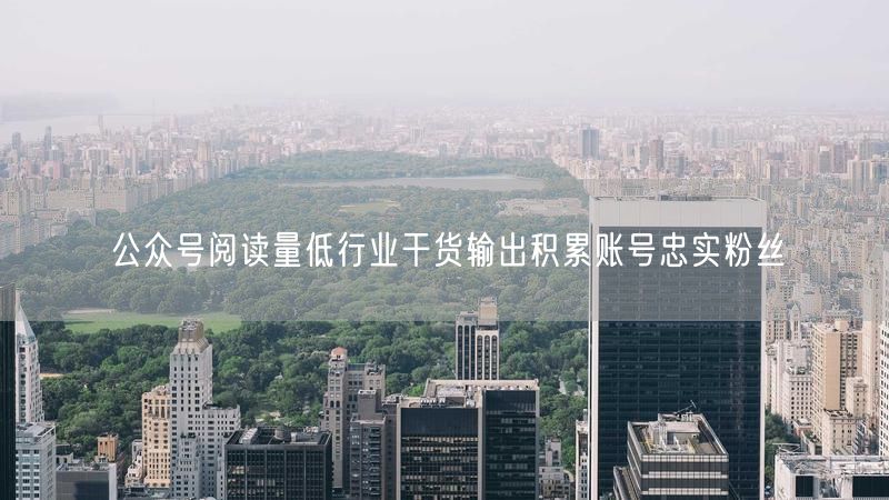 公众号阅读量低行业干货输出积累账号忠实粉丝