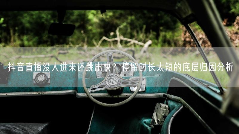 抖音直播没人进来还跳出快？停留时长太短的底层归因分析
