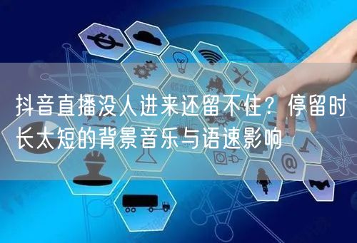 抖音直播没人进来还留不住？停留时长太短的背景音乐与语速影响