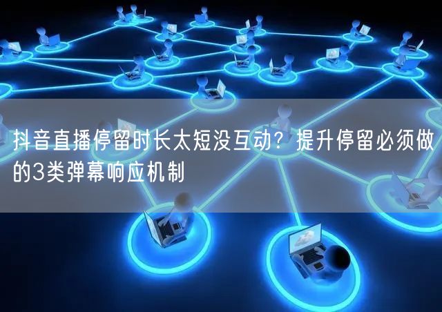 抖音直播停留时长太短没互动？提升停留必须做的3类弹幕响应机制