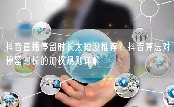 抖音直播停留时长太短没推荐？抖音算法对停留时长的加权规则详解