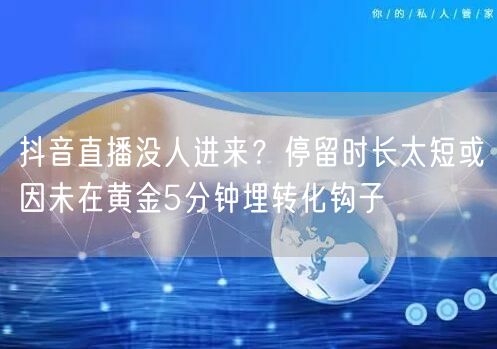 抖音直播没人进来？停留时长太短或因未在黄金5分钟埋转化钩子