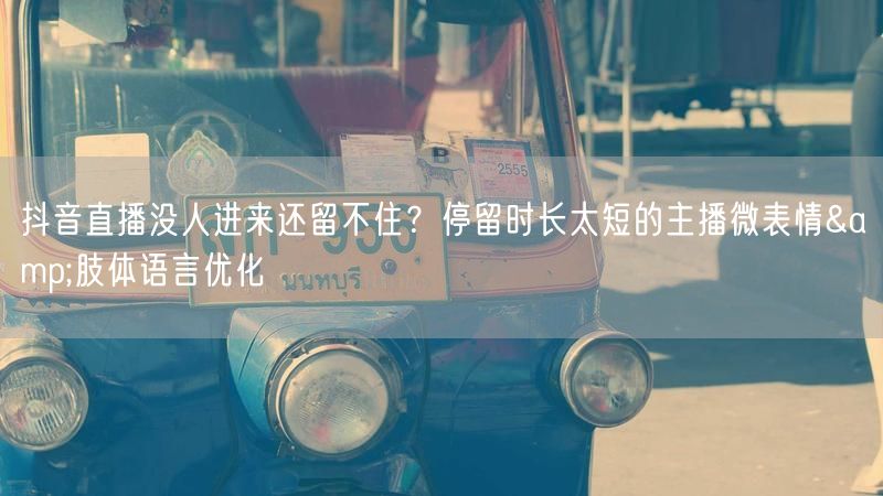 抖音直播没人进来还留不住？停留时长太短的主播微表情&肢体语言优化