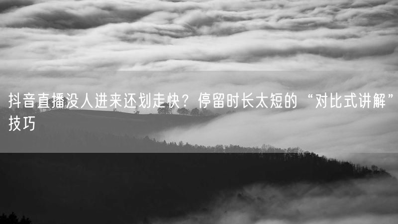 抖音直播没人进来还划走快？停留时长太短的“对比式讲解”技巧