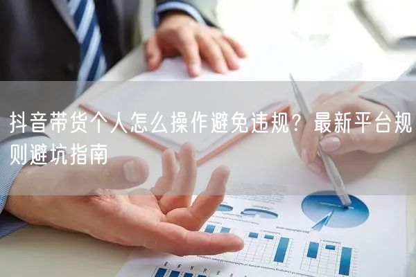 抖音带货个人怎么操作避免违规？最新平台规则避坑指南
