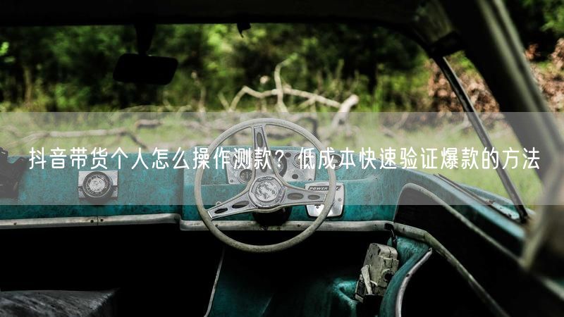 抖音带货个人怎么操作测款？低成本快速验证爆款的方法