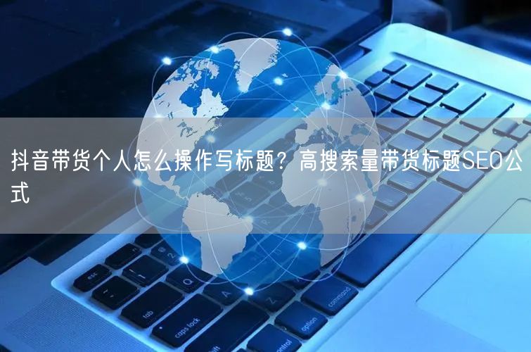 抖音带货个人怎么操作写标题？高搜索量带货标题SEO公式