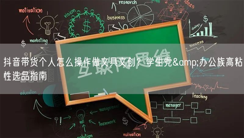 抖音带货个人怎么操作做文具文创？学生党&办公族高粘性选品指南