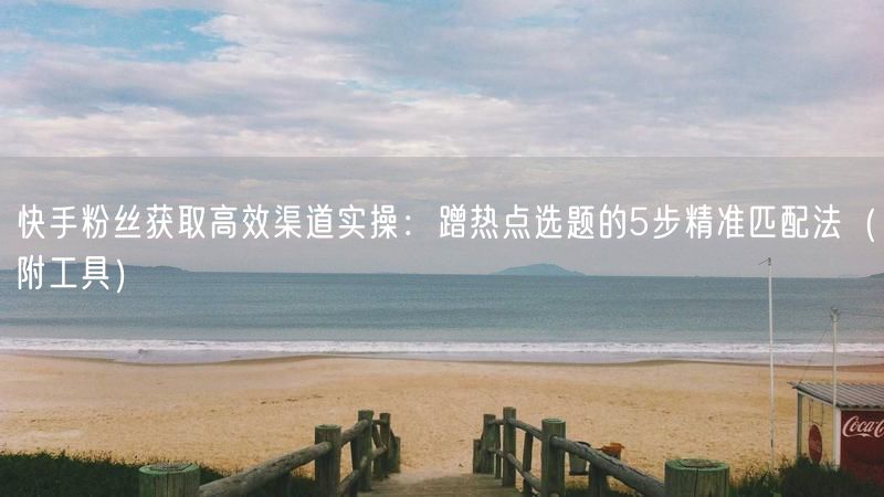 快手粉丝获取高效渠道实操：蹭热点选题的5步精准匹配法（附工具）