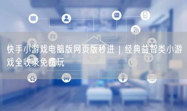 快手小游戏电脑版网页版秒进｜经典益智类小游戏全收录免费玩