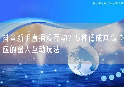 抖音新手直播没互动？5种低成本高响应的留人互动玩法