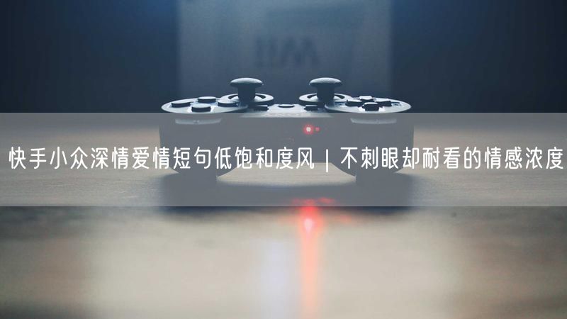 快手小众深情爱情短句低饱和度风｜不刺眼却耐看的情感浓度