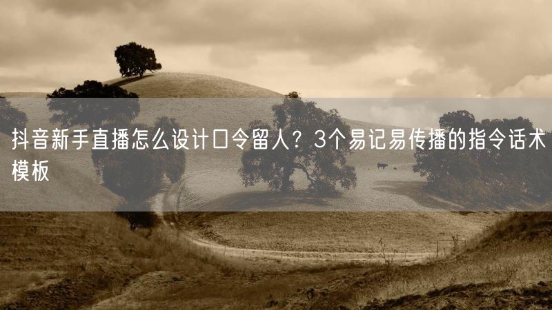 抖音新手直播怎么设计口令留人？3个易记易传播的指令话术模板