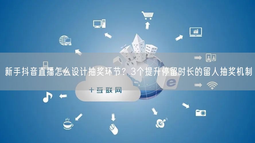 新手抖音直播怎么设计抽奖环节？3个提升停留时长的留人抽奖机制