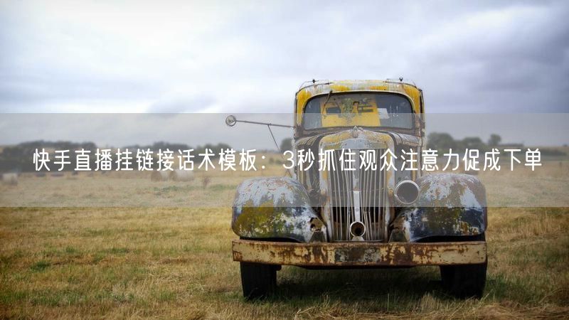 快手直播挂链接话术模板：3秒抓住观众注意力促成下单