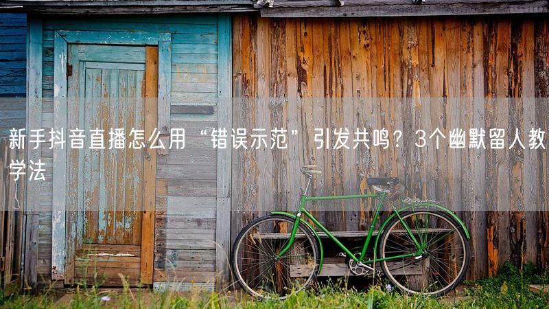 新手抖音直播怎么用“错误示范”引发共鸣？3个幽默留人教学法