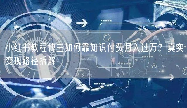 小红书教程博主如何靠知识付费月入过万？真实变现路径拆解