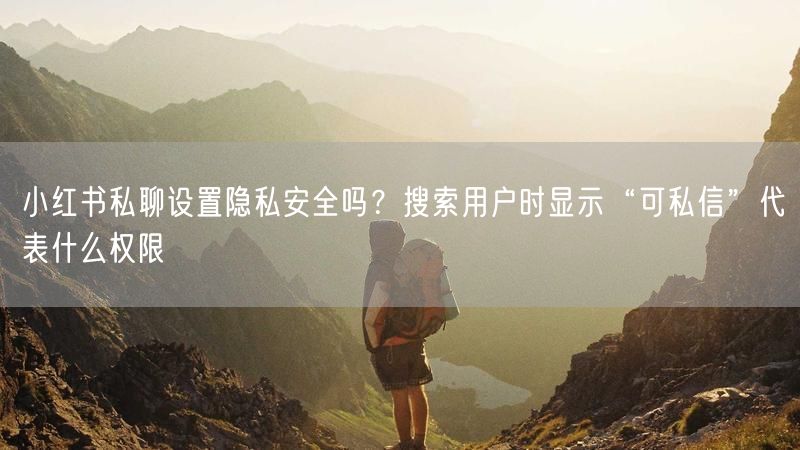 小红书私聊设置隐私安全吗？搜索用户时显示“可私信”代表什么权限