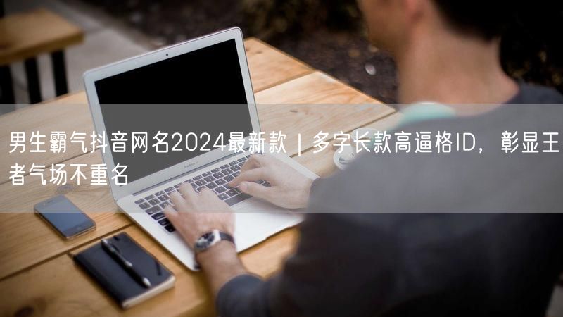 男生霸气抖音网名2024最新款｜多字长款高逼格ID，彰显王者气场不重名