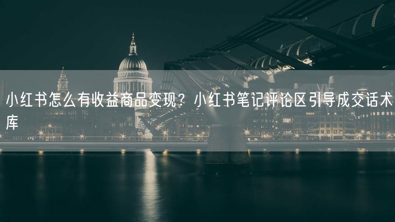 小红书怎么有收益商品变现？小红书笔记评论区引导成交话术库