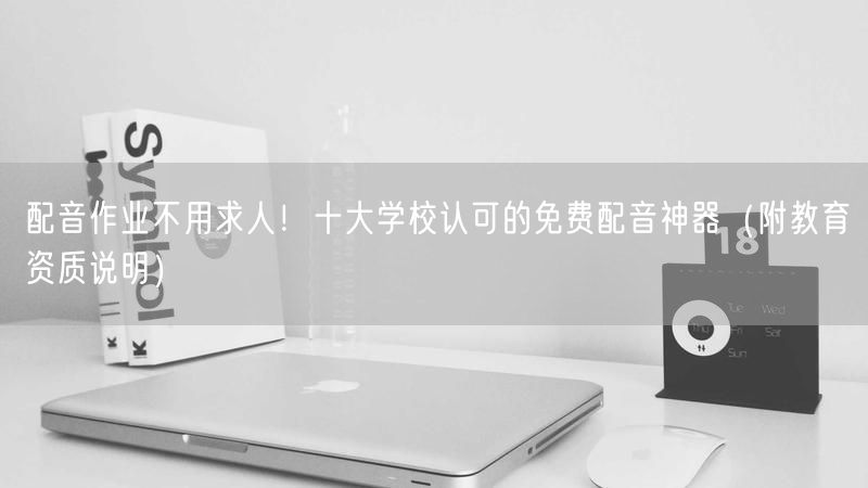配音作业不用求人！十大学校认可的免费配音神器（附教育资质说明）