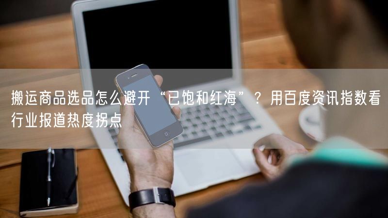 搬运商品选品怎么避开“已饱和红海”？用百度资讯指数看行业报道热度拐点