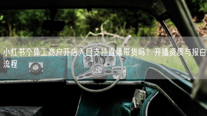 小红书个体工商户开店入口支持直播带货吗？开播资质与报白流程