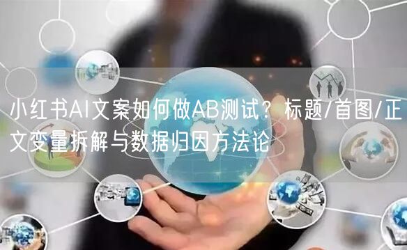 小红书AI文案如何做AB测试？标题/首图/正文变量拆解与数据归因方法论