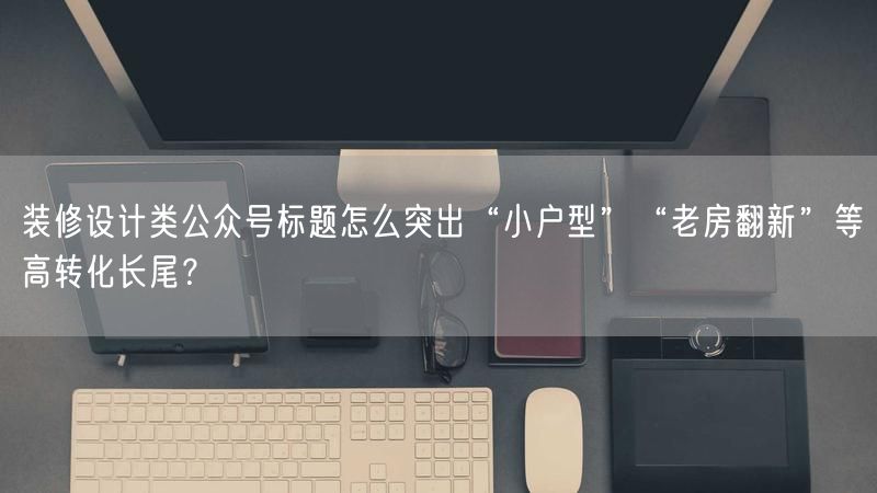 装修设计类公众号标题怎么突出“小户型”“老房翻新”等高转化长尾？