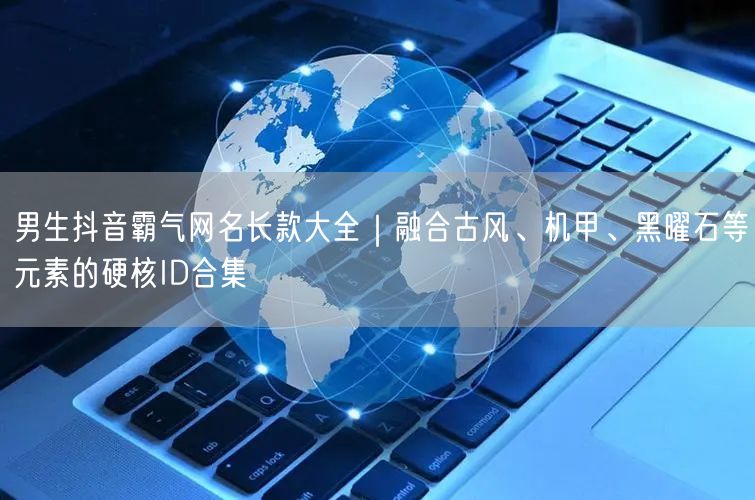 男生抖音霸气网名长款大全｜融合古风、机甲、黑曜石等元素的硬核ID合集