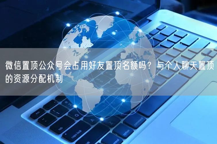 微信置顶公众号会占用好友置顶名额吗？与个人聊天置顶的资源分配机制