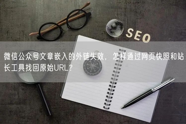 微信公众号文章嵌入的外链失效，怎样通过网页快照和站长工具找回原始URL？