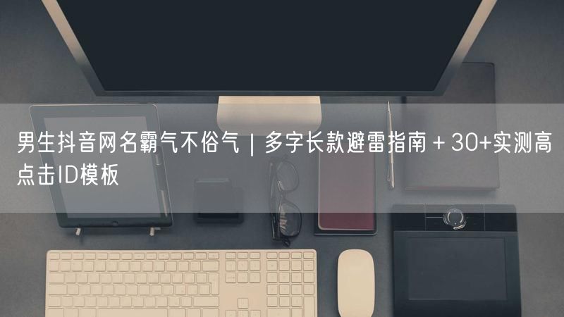男生抖音网名霸气不俗气｜多字长款避雷指南＋30+实测高点击ID模板
