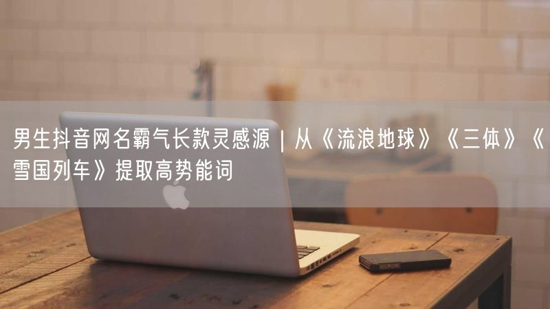 男生抖音网名霸气长款灵感源｜从《流浪地球》《三体》《雪国列车》提取高势能词