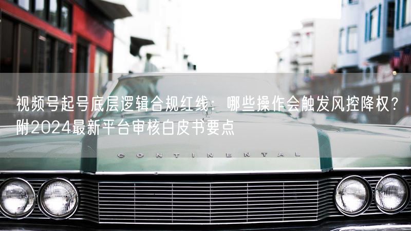 视频号起号底层逻辑合规红线：哪些操作会触发风控降权？附2024最新平台审核白皮书要点