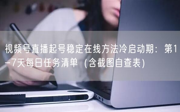 视频号直播起号稳定在线方法冷启动期：第1-7天每日任务清单（含截图自查表）