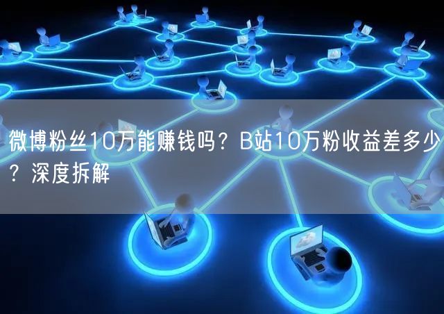 微博粉丝10万能赚钱吗？B站10万粉收益差多少？深度拆解