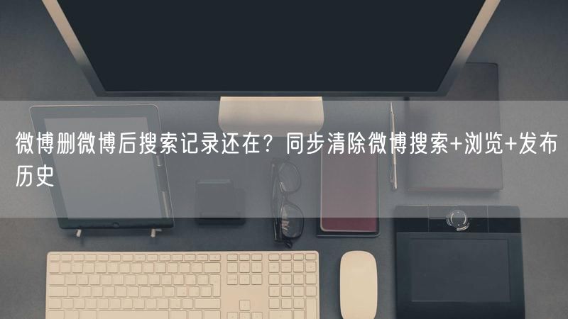 微博删微博后搜索记录还在？同步清除微博搜索+浏览+发布历史