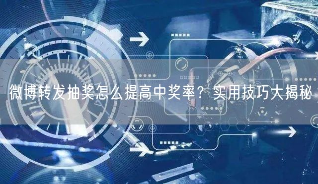微博转发抽奖怎么提高中奖率？实用技巧大揭秘