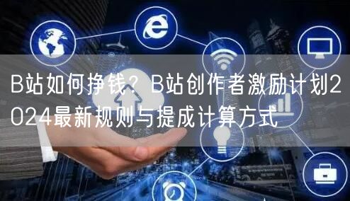 B站如何挣钱？B站创作者激励计划2024最新规则与提成计算方式